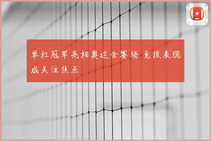 单杠冠军亮相奥运会赛场 竞技表现成关注焦点