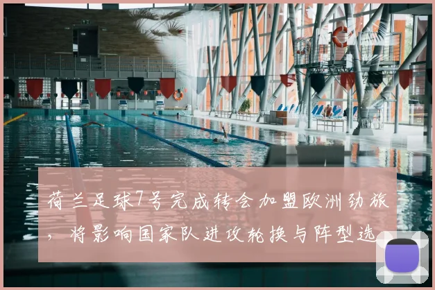 荷兰足球7号完成转会加盟欧洲劲旅，将影响国家队进攻轮换与阵型选择