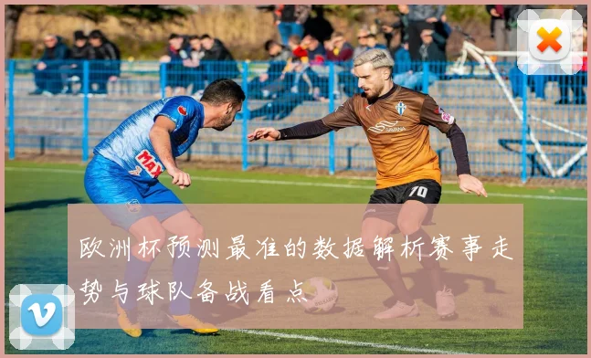 欧洲杯预测最准的数据解析赛事走势与球队备战看点