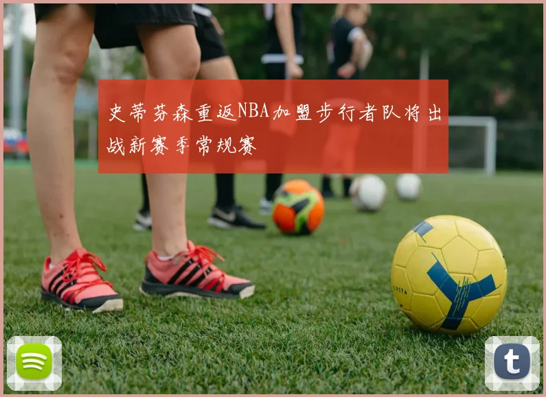 史蒂芬森重返NBA加盟步行者队将出战新赛季常规赛