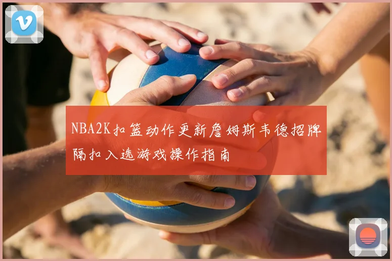 NBA2K扣篮动作更新詹姆斯韦德招牌隔扣入选游戏操作指南