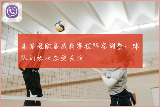 南京冠欧备战新赛程阵容调整，球队训练状态受关注